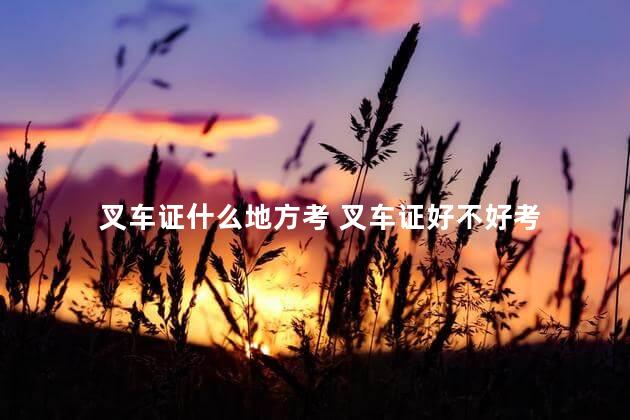 叉车证什么地方考 叉车证好不好考